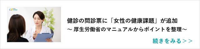 関連記事「健診の問診票に「女性の健康課題」が追加～ 厚生労働省のマニュアルからポイントを整理～」はこちらからアクセス